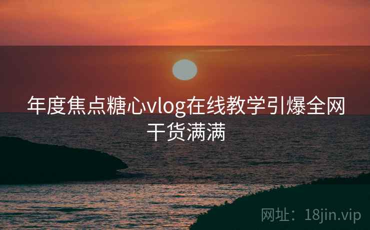 年度焦点糖心vlog在线教学引爆全网干货满满  第1张