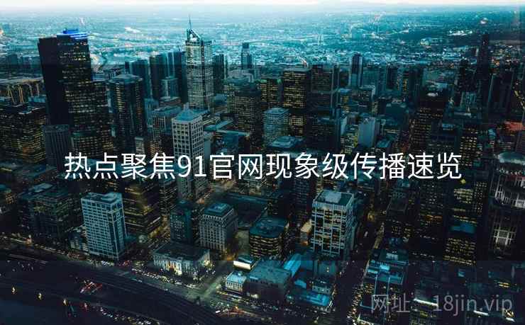 热点聚焦91官网现象级传播速览