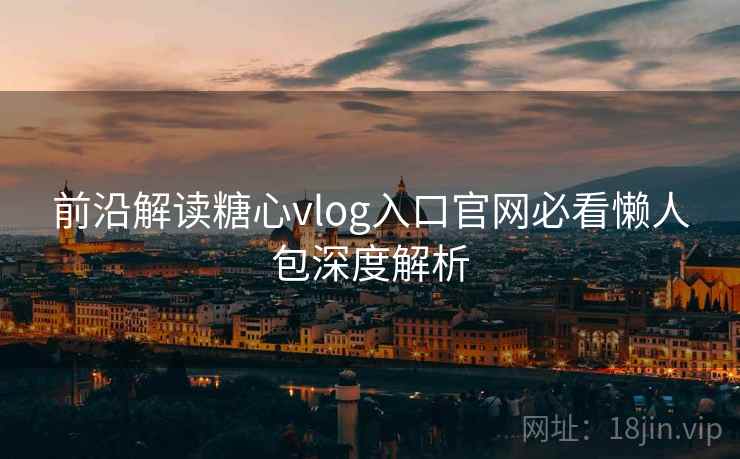 前沿解读糖心vlog入口官网必看懒人包深度解析  第1张