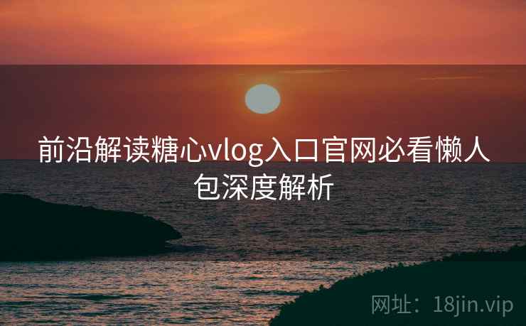前沿解读糖心vlog入口官网必看懒人包深度解析  第2张