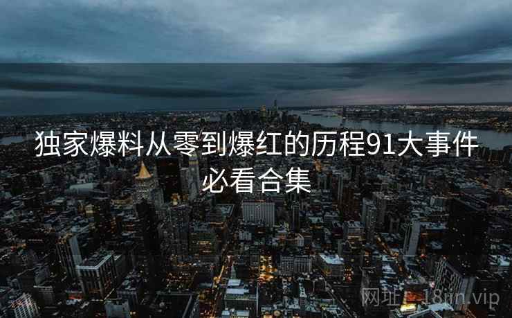 独家爆料从零到爆红的历程91大事件必看合集  第2张