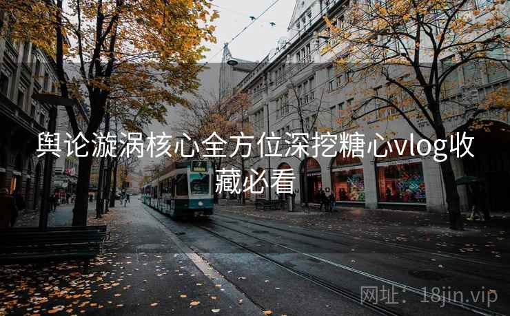 舆论漩涡核心全方位深挖糖心vlog收藏必看  第1张