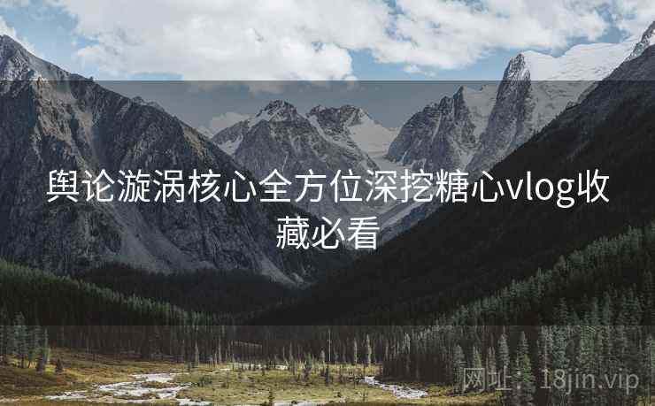 舆论漩涡核心全方位深挖糖心vlog收藏必看  第2张