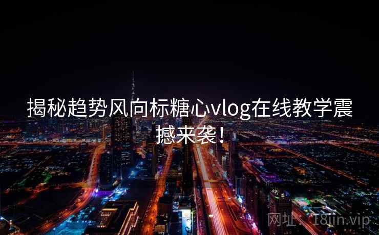 揭秘趋势风向标糖心vlog在线教学震撼来袭！  第2张