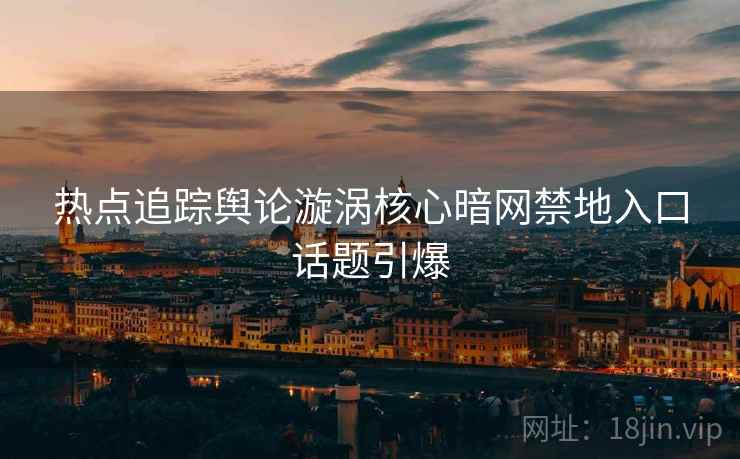 热点追踪舆论漩涡核心暗网禁地入口话题引爆  第2张