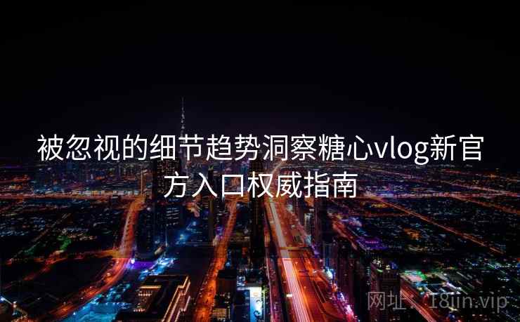 被忽视的细节趋势洞察糖心vlog新官方入口权威指南  第2张