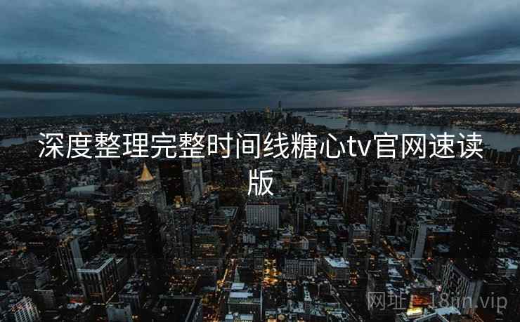 深度整理完整时间线糖心tv官网速读版  第1张