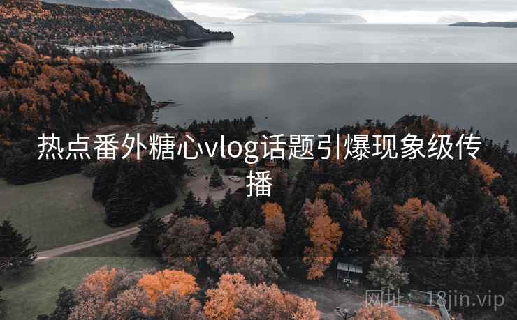 热点番外糖心vlog话题引爆现象级传播