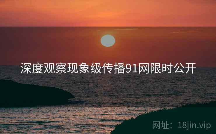 深度观察现象级传播91网限时公开  第2张