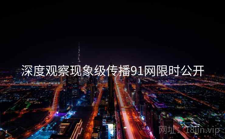深度观察现象级传播91网限时公开  第1张