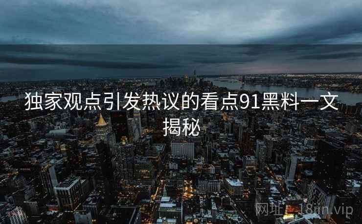 独家观点引发热议的看点91黑料一文揭秘  第2张