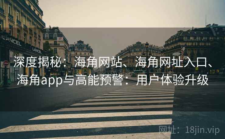 深度揭秘：海角网站、海角网址入口、海角app与高能预警：用户体验升级
