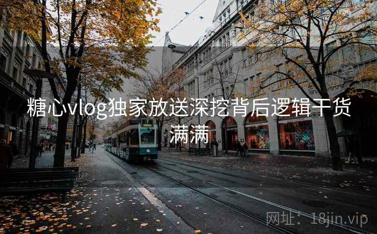 糖心vlog独家放送深挖背后逻辑干货满满