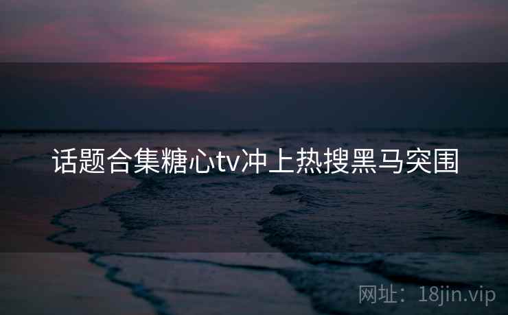 话题合集糖心tv冲上热搜黑马突围