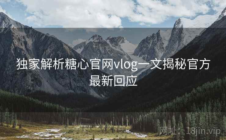 独家解析糖心官网vlog一文揭秘官方最新回应