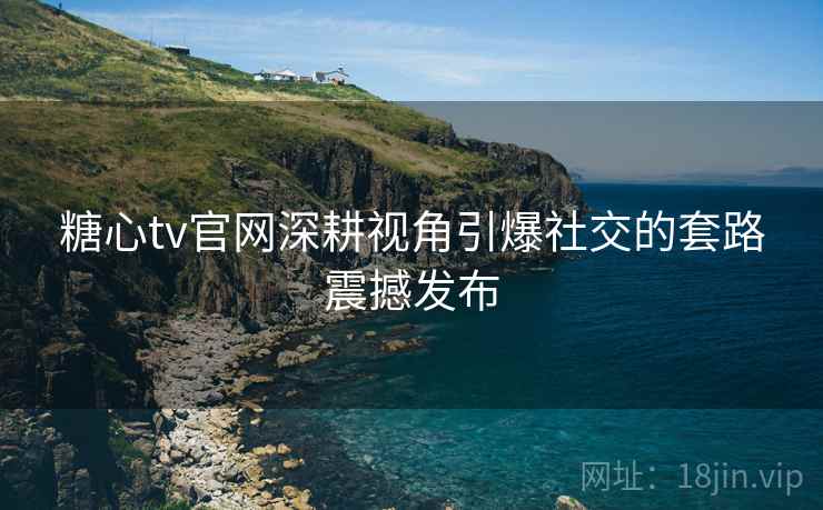 糖心tv官网深耕视角引爆社交的套路震撼发布  第1张