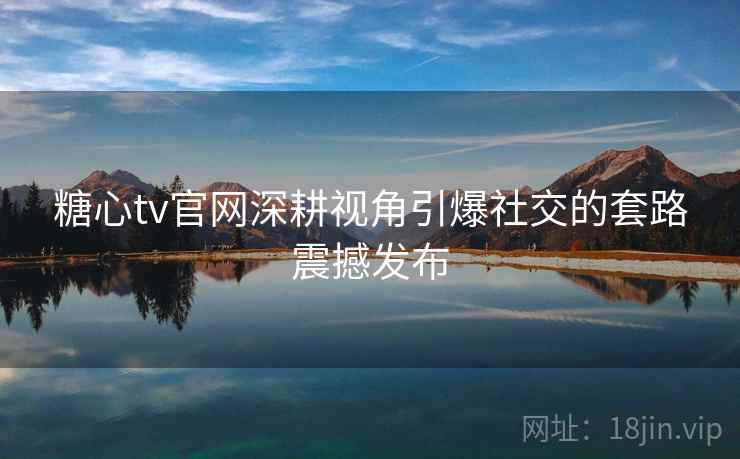 糖心tv官网深耕视角引爆社交的套路震撼发布  第2张