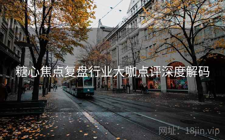 糖心焦点复盘行业大咖点评深度解码  第2张