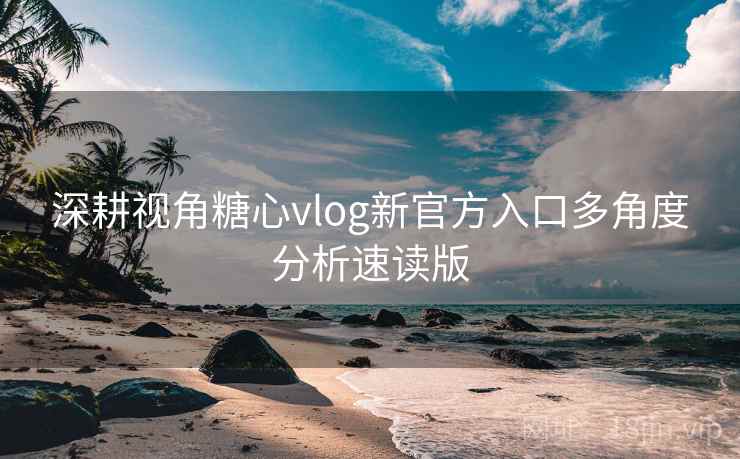 深耕视角糖心vlog新官方入口多角度分析速读版  第1张