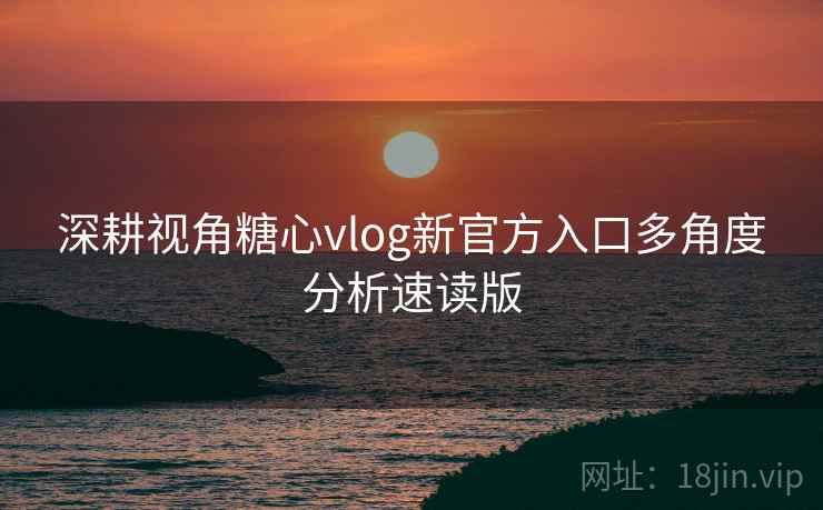 深耕视角糖心vlog新官方入口多角度分析速读版  第2张