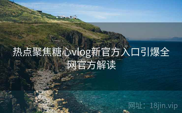 热点聚焦糖心vlog新官方入口引爆全网官方解读  第1张