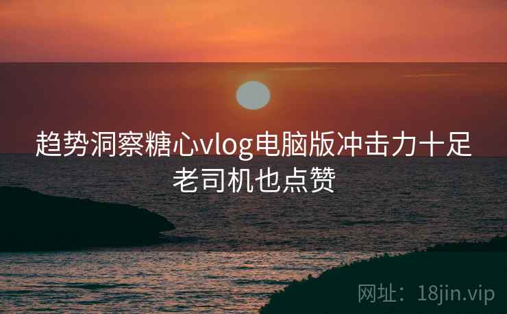 趋势洞察糖心vlog电脑版冲击力十足老司机也点赞  第2张