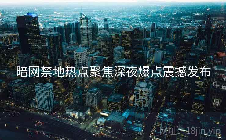 暗网禁地热点聚焦深夜爆点震撼发布  第2张