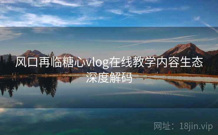 风口再临糖心vlog在线教学内容生态深度解码  第1张