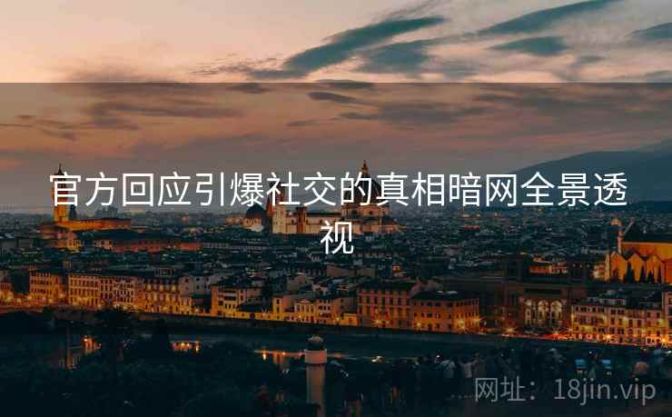官方回应引爆社交的真相暗网全景透视  第1张