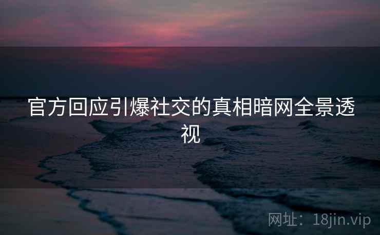 官方回应引爆社交的真相暗网全景透视  第2张
