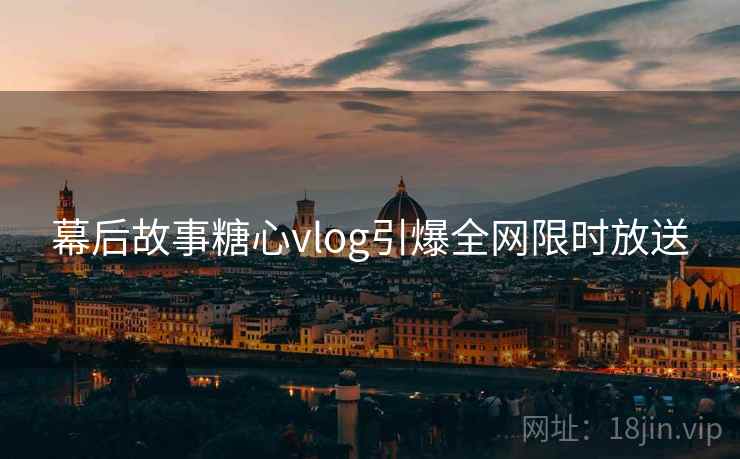 幕后故事糖心vlog引爆全网限时放送  第2张