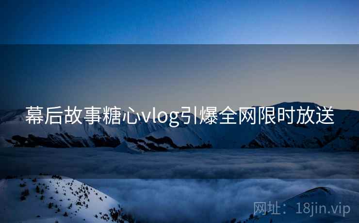 幕后故事糖心vlog引爆全网限时放送  第1张
