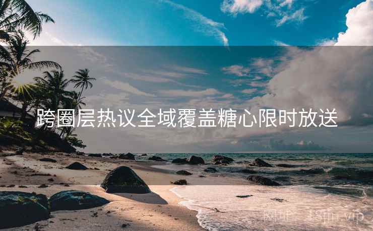 跨圈层热议全域覆盖糖心限时放送  第1张