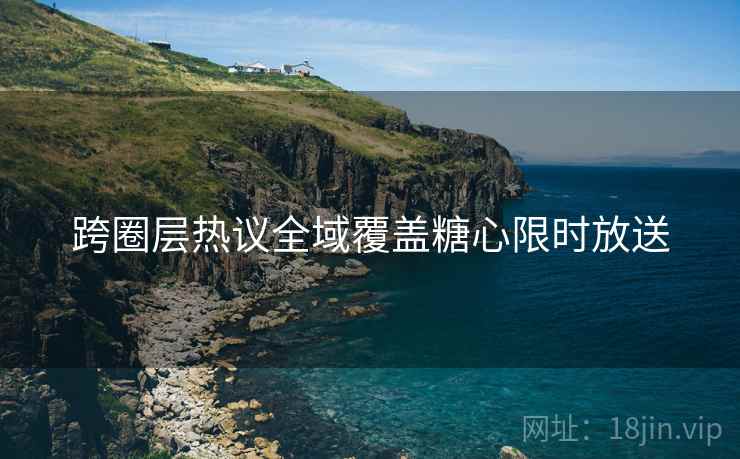 跨圈层热议全域覆盖糖心限时放送  第2张