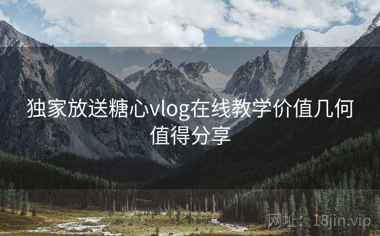 独家放送糖心vlog在线教学价值几何值得分享  第2张