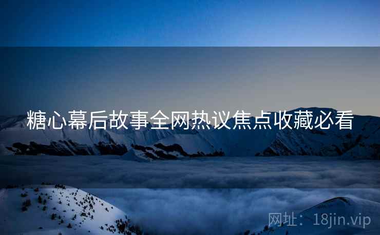 糖心幕后故事全网热议焦点收藏必看  第1张
