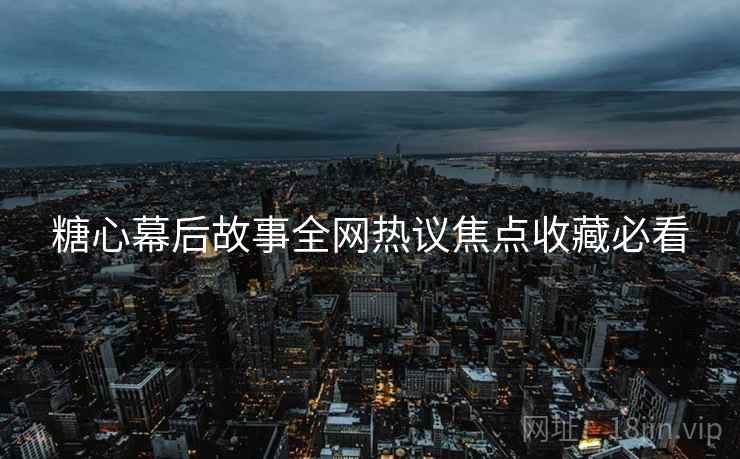 糖心幕后故事全网热议焦点收藏必看  第2张