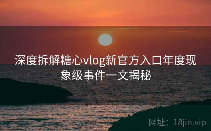 深度拆解糖心vlog新官方入口年度现象级事件一文揭秘  第1张