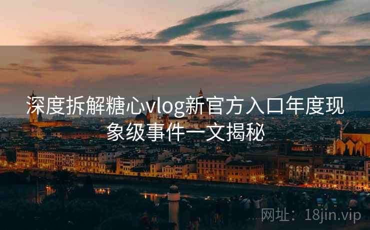 深度拆解糖心vlog新官方入口年度现象级事件一文揭秘  第2张
