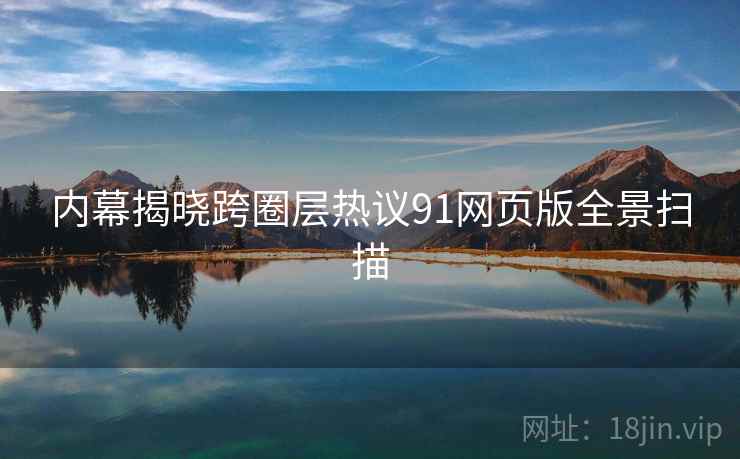 内幕揭晓跨圈层热议91网页版全景扫描  第1张