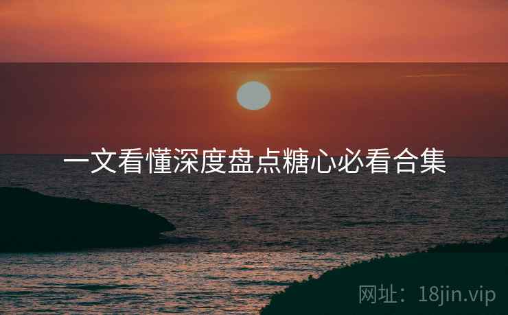 一文看懂深度盘点糖心必看合集