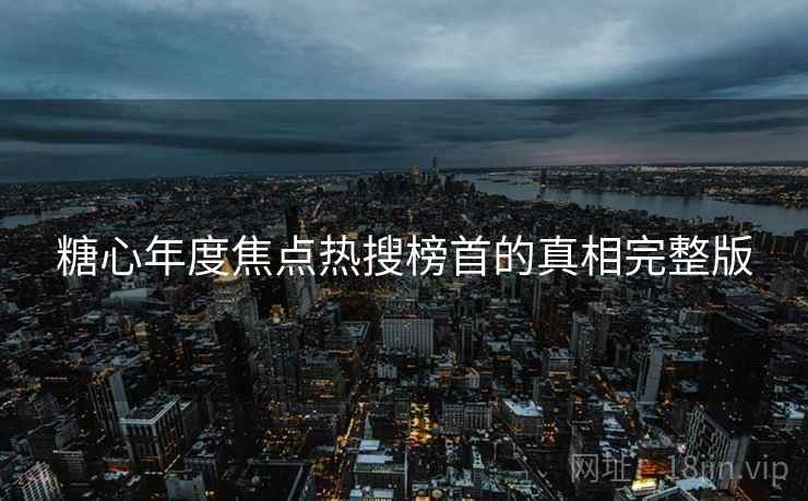 糖心年度焦点热搜榜首的真相完整版