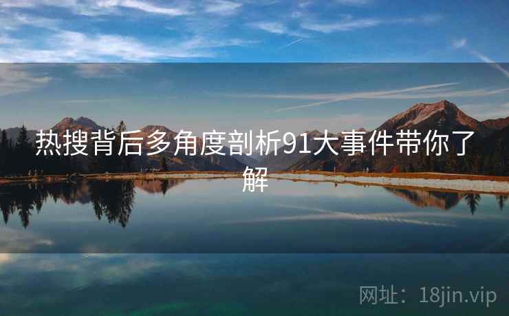 热搜背后多角度剖析91大事件带你了解  第1张