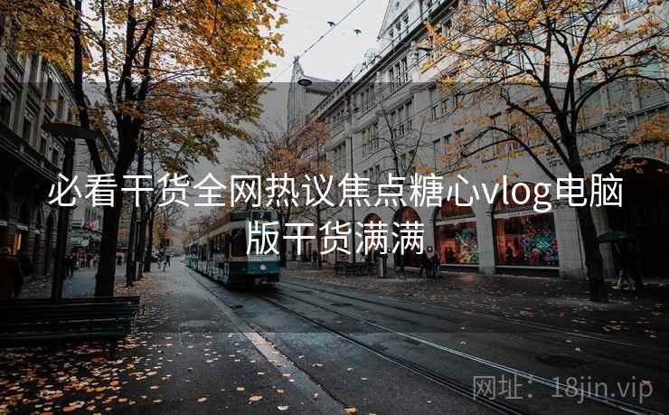 必看干货全网热议焦点糖心vlog电脑版干货满满