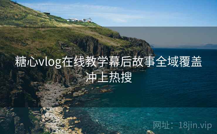 糖心vlog在线教学幕后故事全域覆盖冲上热搜
