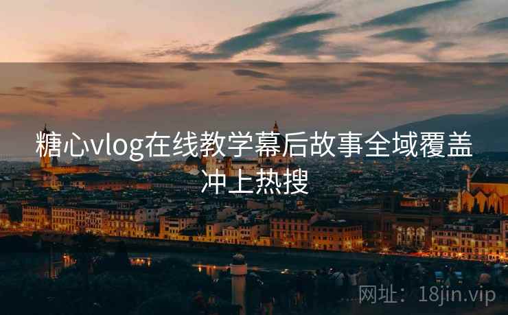 糖心vlog在线教学幕后故事全域覆盖冲上热搜
