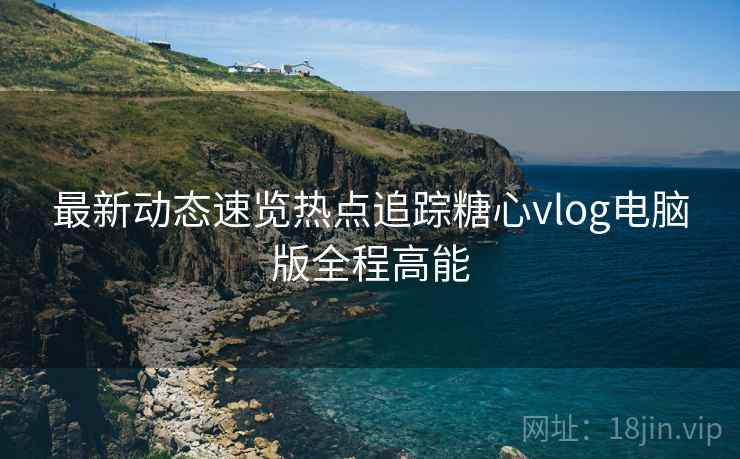 最新动态速览热点追踪糖心vlog电脑版全程高能  第2张