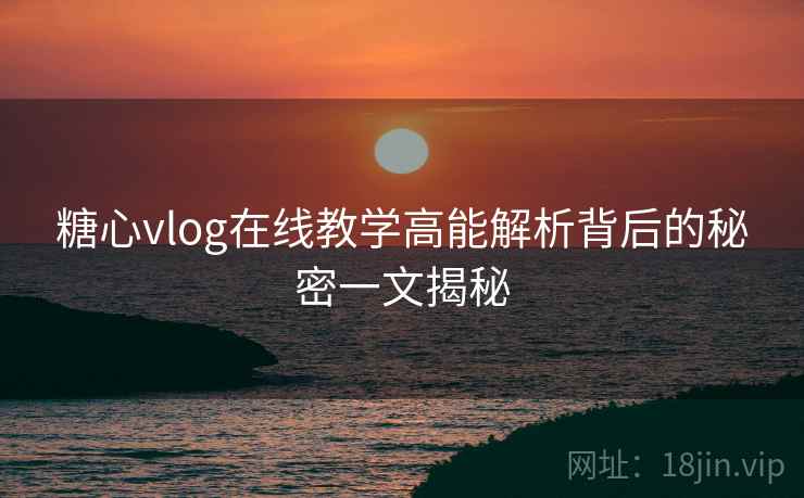 糖心vlog在线教学高能解析背后的秘密一文揭秘