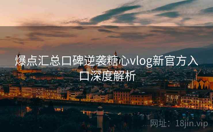 爆点汇总口碑逆袭糖心vlog新官方入口深度解析  第1张