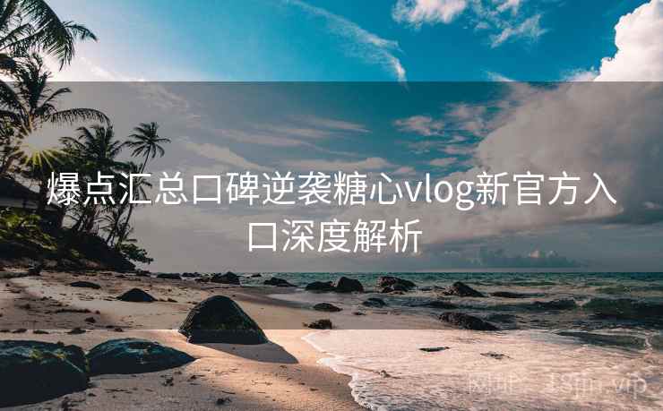 爆点汇总口碑逆袭糖心vlog新官方入口深度解析  第2张